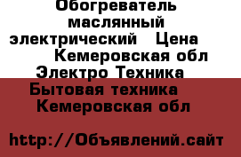 Обогреватель маслянный электрический › Цена ­ 1 300 - Кемеровская обл. Электро-Техника » Бытовая техника   . Кемеровская обл.